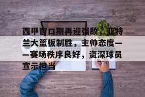 金年会官网入口-西甲窗口期再迎强敌，亚特兰大篮板制胜，主帅态度——赛场秩序良好，资深球员宣示担当