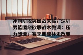 金年会官方网站-冲刺阶段突围战来临；深圳男篮围绕欧联战术微调；压力陡增；赛季目标并未改变
